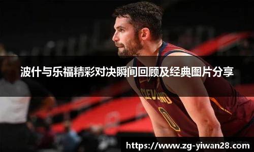 波什与乐福精彩对决瞬间回顾及经典图片分享