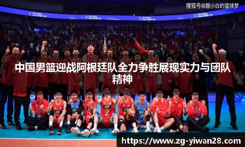 中国男篮迎战阿根廷队全力争胜展现实力与团队精神