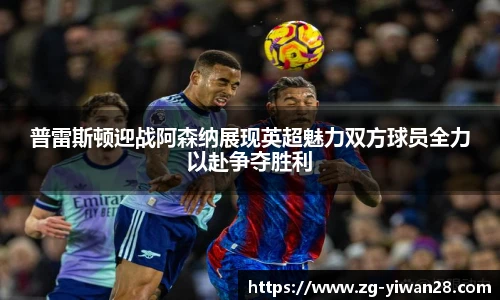 普雷斯顿迎战阿森纳展现英超魅力双方球员全力以赴争夺胜利