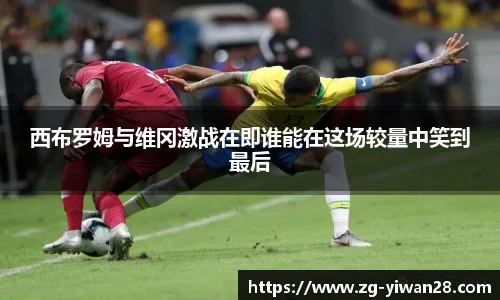 西布罗姆与维冈激战在即谁能在这场较量中笑到最后
