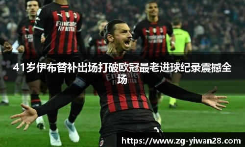 41岁伊布替补出场打破欧冠最老进球纪录震撼全场