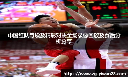 中国红队与埃及精彩对决全场录像回放及赛后分析分享