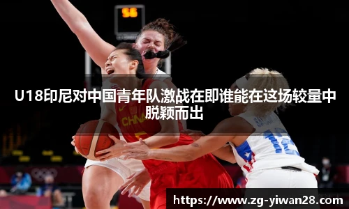 U18印尼对中国青年队激战在即谁能在这场较量中脱颖而出