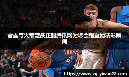 雷霆与火箭激战正酣腾讯网为您全程直播精彩瞬间