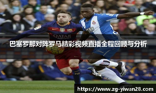 巴塞罗那对阵罗马精彩视频直播全程回顾与分析