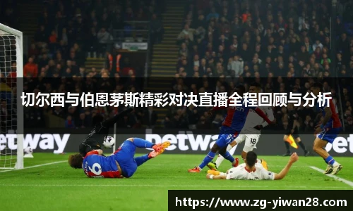 切尔西与伯恩茅斯精彩对决直播全程回顾与分析
