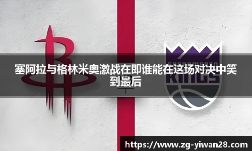 塞阿拉与格林米奥激战在即谁能在这场对决中笑到最后