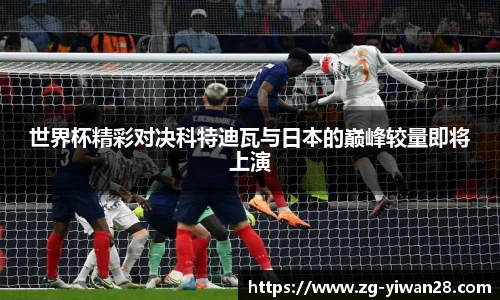 世界杯精彩对决科特迪瓦与日本的巅峰较量即将上演
