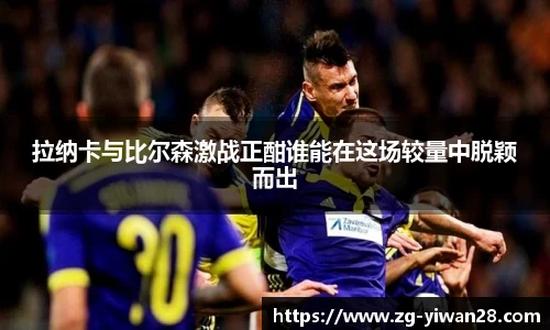 拉纳卡与比尔森激战正酣谁能在这场较量中脱颖而出