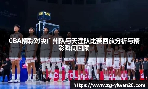 CBA精彩对决广州队与天津队比赛回放分析与精彩瞬间回顾