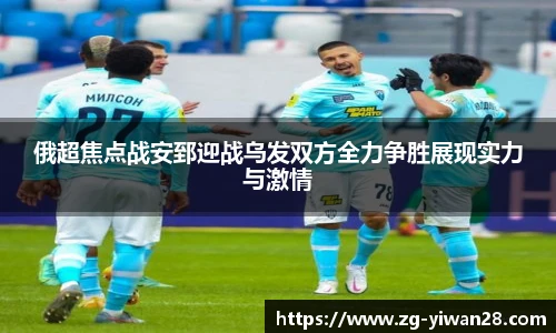 俄超焦点战安郅迎战乌发双方全力争胜展现实力与激情